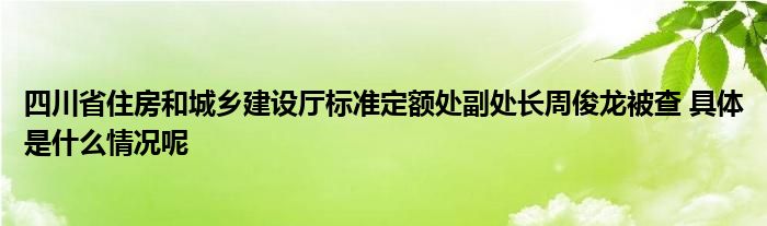 四川省住房和城乡建设厅标准定额处副处长周俊龙被查 具体是什么情况呢(图1)